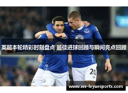 英超本轮精彩时刻盘点 最佳进球回顾与瞬间亮点回顾