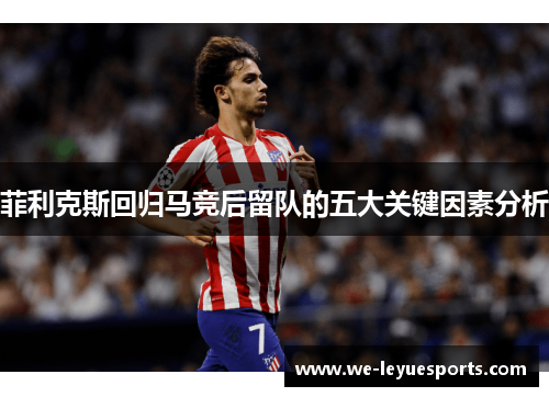 菲利克斯回归马竞后留队的五大关键因素分析