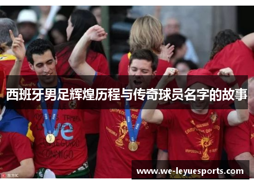 西班牙男足辉煌历程与传奇球员名字的故事