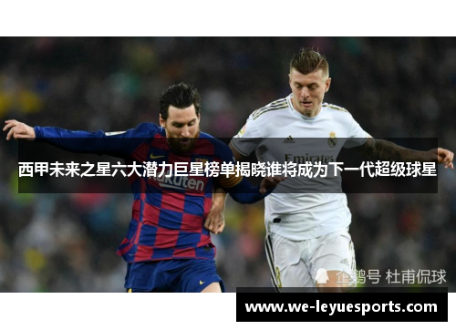 西甲未来之星六大潜力巨星榜单揭晓谁将成为下一代超级球星