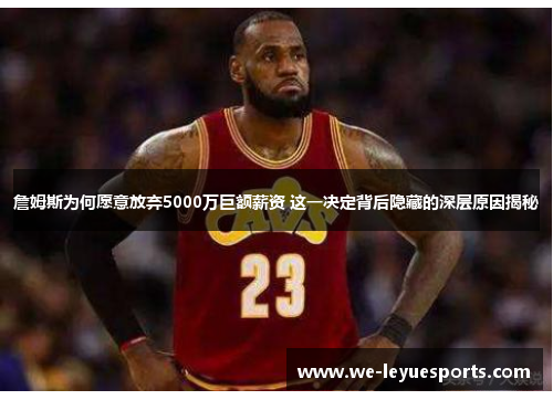 詹姆斯为何愿意放弃5000万巨额薪资 这一决定背后隐藏的深层原因揭秘