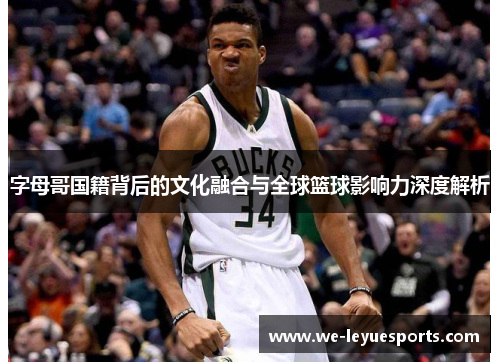 字母哥国籍背后的文化融合与全球篮球影响力深度解析