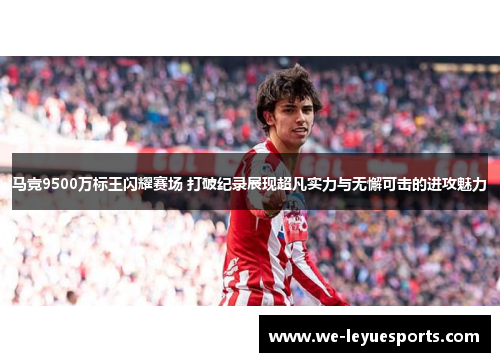 马竞9500万标王闪耀赛场 打破纪录展现超凡实力与无懈可击的进攻魅力