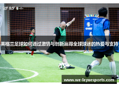 英格兰足球如何通过激情与创新赢得全球球迷的热爱与支持