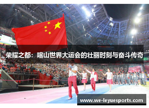 荣耀之都：喀山世界大运会的壮丽时刻与奋斗传奇