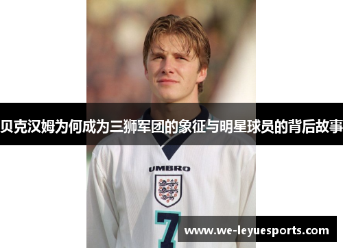 贝克汉姆为何成为三狮军团的象征与明星球员的背后故事
