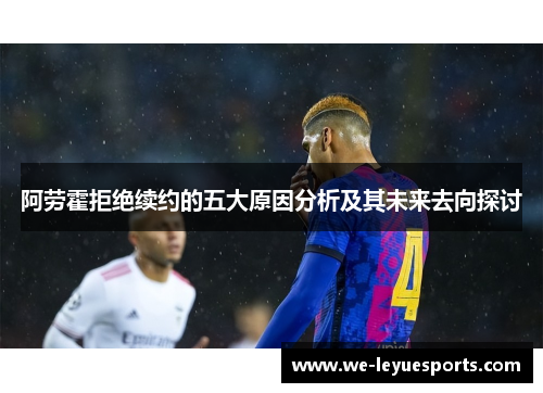 阿劳霍拒绝续约的五大原因分析及其未来去向探讨