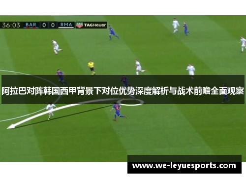 阿拉巴对阵韩国西甲背景下对位优势深度解析与战术前瞻全面观察