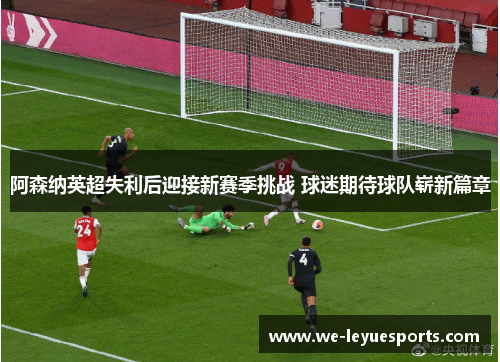 阿森纳英超失利后迎接新赛季挑战 球迷期待球队崭新篇章