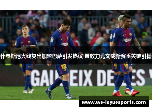 什琴斯尼火线复出加盟巴萨引发热议 曾效力尤文成新赛季关键引援