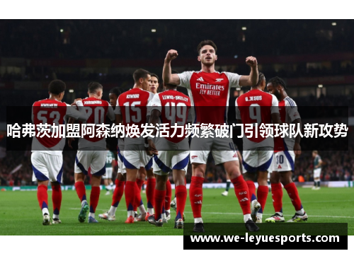 哈弗茨加盟阿森纳焕发活力频繁破门引领球队新攻势