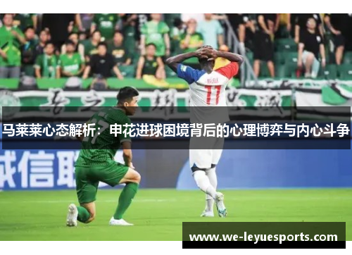 马莱莱心态解析：申花进球困境背后的心理博弈与内心斗争
