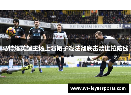 马特塔英超主场上演帽子戏法彻底击溃维拉防线