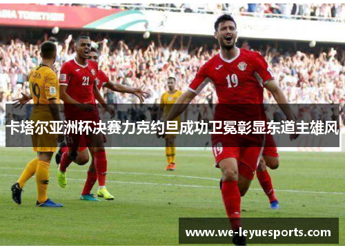 卡塔尔亚洲杯决赛力克约旦成功卫冕彰显东道主雄风